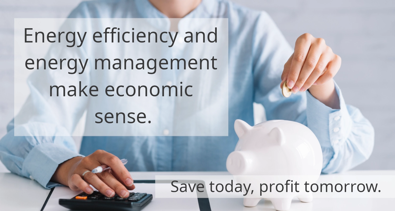Energy efficiency and energy management makes economic sense. Save today, profit tomorrow.